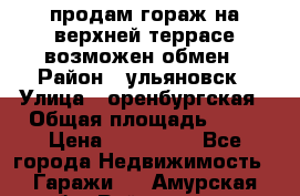 продам гораж на верхней террасе возможен обмен › Район ­ ульяновск › Улица ­ оренбургская › Общая площадь ­ 18 › Цена ­ 120 000 - Все города Недвижимость » Гаражи   . Амурская обл.,Райчихинск г.